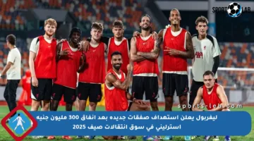ليفربول يعلن استهداف صفقات جديدة بعد إنفاق 300 مليون جنيه إسترليني في سوق انتقالات صيف 2025